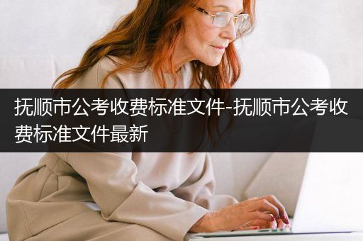 抚顺市公考收费标准文件-抚顺市公考收费标准文件最新