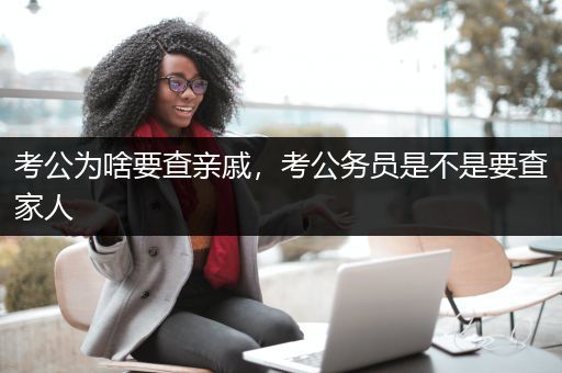 考公为啥要查亲戚，考公务员是不是要查家人