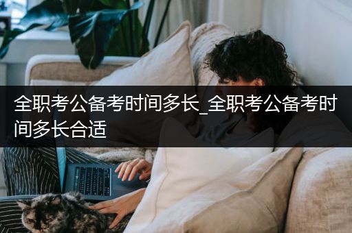 全职考公备考时间多长_全职考公备考时间多长合适