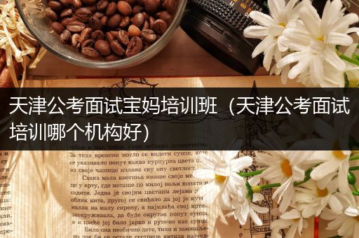 天津公考面试宝妈培训班（天津公考面试培训哪个机构好）