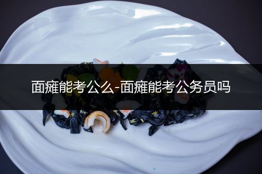 面瘫能考公么-面瘫能考公务员吗