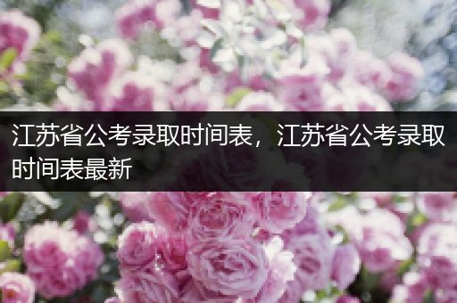 江苏省公考录取时间表，江苏省公考录取时间表最新