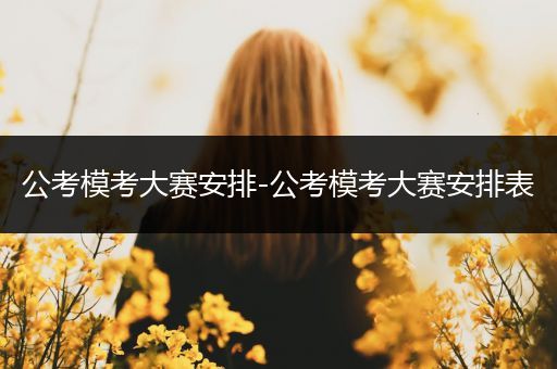 公考模考大赛安排-公考模考大赛安排表