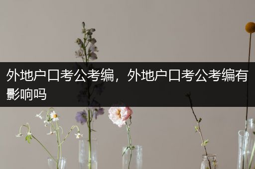外地户口考公考编，外地户口考公考编有影响吗
