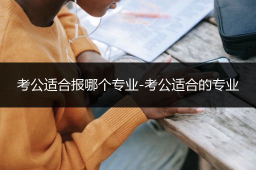 考公适合报哪个专业-考公适合的专业