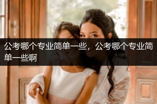 公考哪个专业简单一些，公考哪个专业简单一些啊