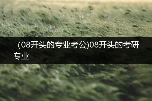 （08开头的专业考公)08开头的考研专业