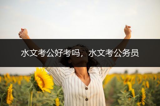 水文考公好考吗，水文考公务员