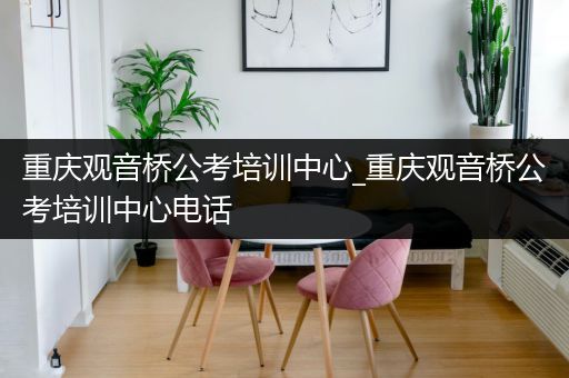 重庆观音桥公考培训中心_重庆观音桥公考培训中心电话