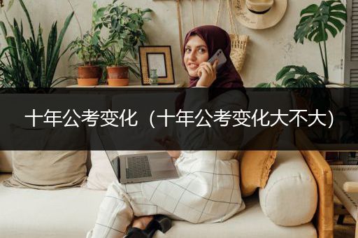 十年公考变化（十年公考变化大不大）