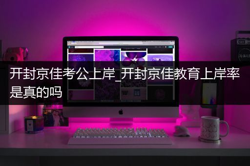 开封京佳考公上岸_开封京佳教育上岸率是真的吗