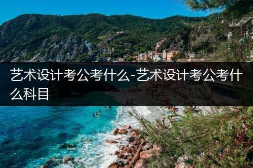 艺术设计考公考什么-艺术设计考公考什么科目