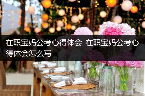 在职宝妈公考心得体会-在职宝妈公考心得体会怎么写