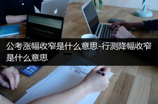 公考涨幅收窄是什么意思-行测降幅收窄是什么意思