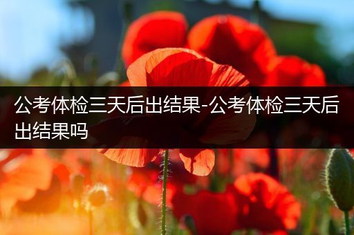 公考体检三天后出结果-公考体检三天后出结果吗