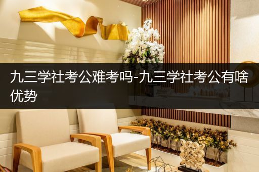 九三学社考公难考吗-九三学社考公有啥优势