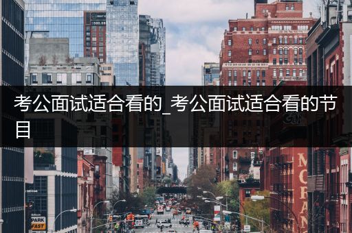 考公面试适合看的_考公面试适合看的节目