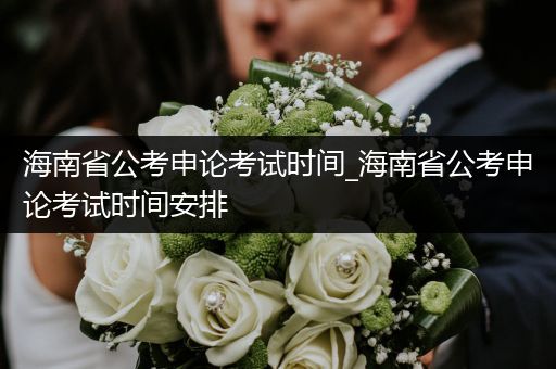 海南省公考申论考试时间_海南省公考申论考试时间安排