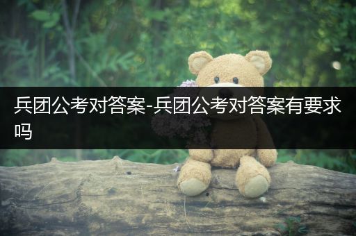 兵团公考对答案-兵团公考对答案有要求吗