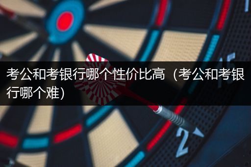 考公和考银行哪个性价比高（考公和考银行哪个难）