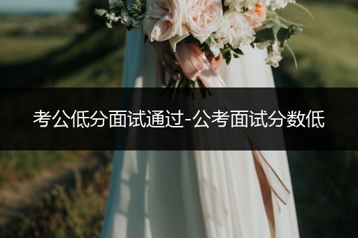 考公低分面试通过-公考面试分数低