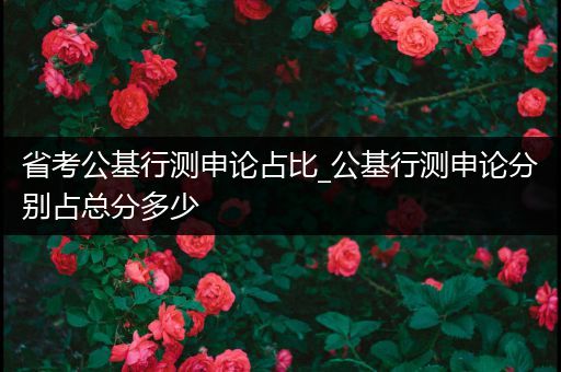 省考公基行测申论占比_公基行测申论分别占总分多少