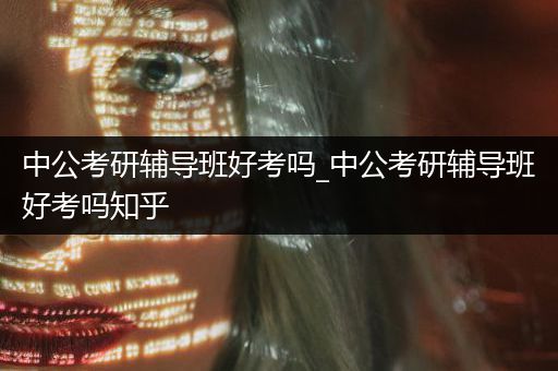 中公考研辅导班好考吗_中公考研辅导班好考吗知乎
