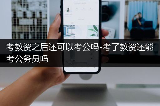 考教资之后还可以考公吗-考了教资还能考公务员吗