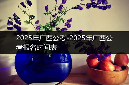 2025年广西公考-2025年广西公考报名时间表