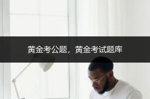 黄金考公题，黄金考试题库