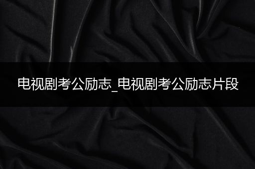 电视剧考公励志_电视剧考公励志片段
