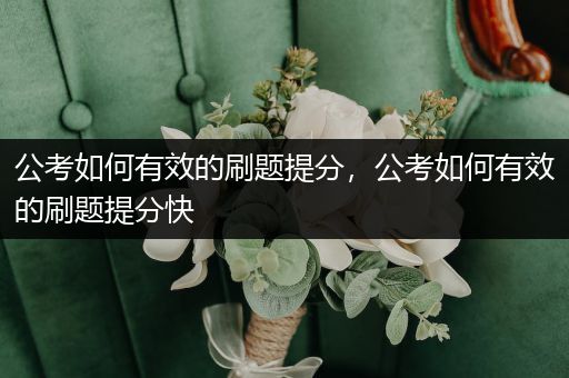 公考如何有效的刷题提分，公考如何有效的刷题提分快