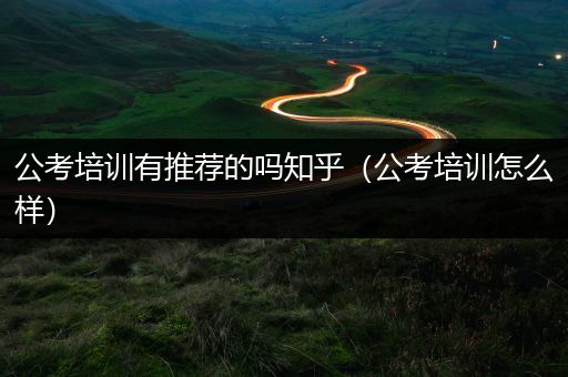 公考培训有推荐的吗知乎（公考培训怎么样）