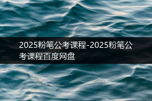 2025粉笔公考课程-2025粉笔公考课程百度网盘