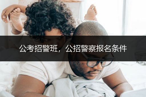 公考招警班，公招警察报名条件