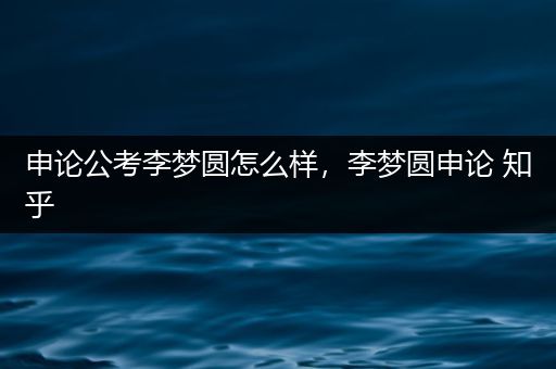 申论公考李梦圆怎么样，李梦圆申论 知乎