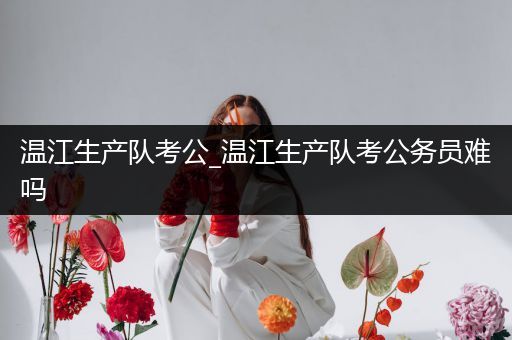 温江生产队考公_温江生产队考公务员难吗