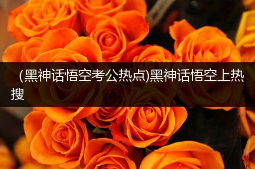（黑神话悟空考公热点)黑神话悟空上热搜
