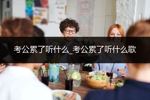 考公累了听什么_考公累了听什么歌