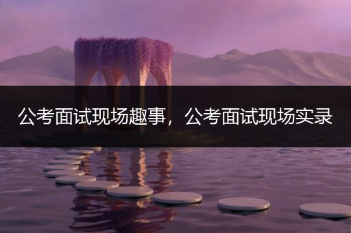 公考面试现场趣事，公考面试现场实录