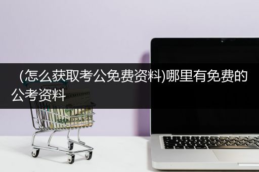 （怎么获取考公免费资料)哪里有免费的公考资料