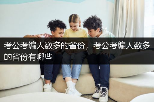 考公考编人数多的省份，考公考编人数多的省份有哪些