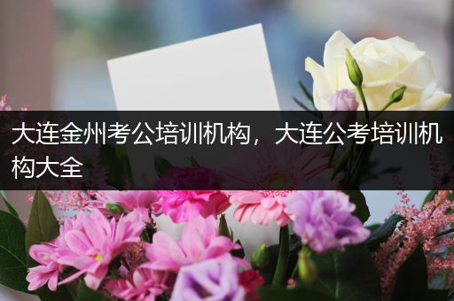 大连金州考公培训机构，大连公考培训机构大全