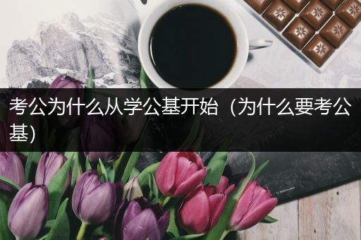 考公为什么从学公基开始（为什么要考公基）