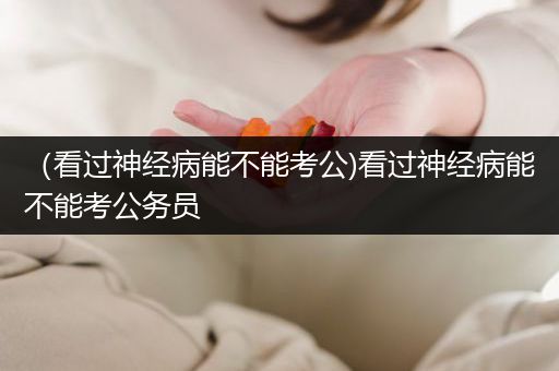 （看过神经病能不能考公)看过神经病能不能考公务员