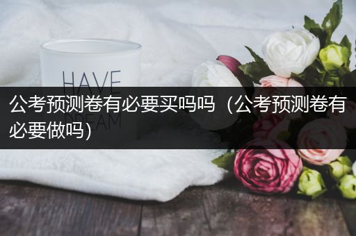 公考预测卷有必要买吗吗（公考预测卷有必要做吗）
