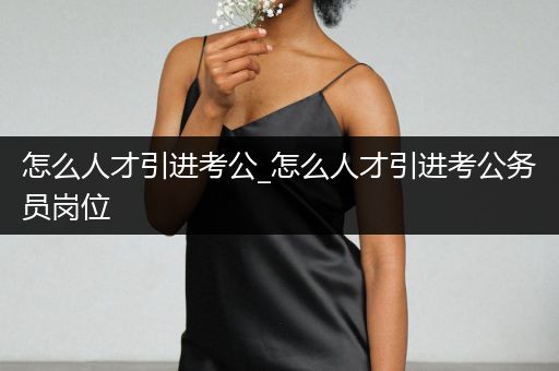 怎么人才引进考公_怎么人才引进考公务员岗位