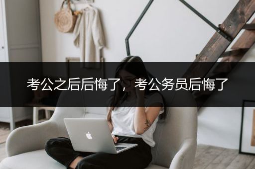 考公之后后悔了，考公务员后悔了