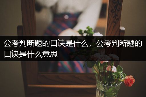 公考判断题的口诀是什么，公考判断题的口诀是什么意思
