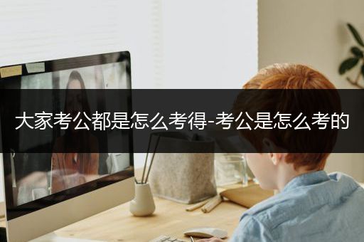 大家考公都是怎么考得-考公是怎么考的